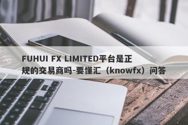 FUHUI FX LIMITED平台是正规的交易商吗-要懂汇（knowfx）问答