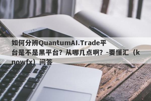 如何分辨QuantumAI.Trade平台是不是黑平台？从哪几点啊？-要懂汇（knowfx）问答