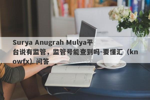 Surya Anugrah Mulya平台说有监管，监管号能查到吗-要懂汇（knowfx）问答