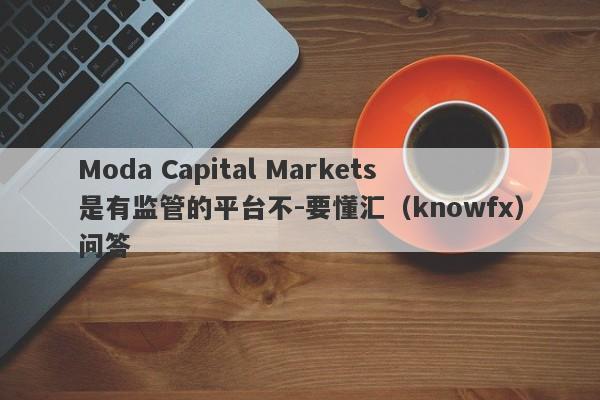 Moda Capital Markets是有监管的平台不-要懂汇（knowfx）问答