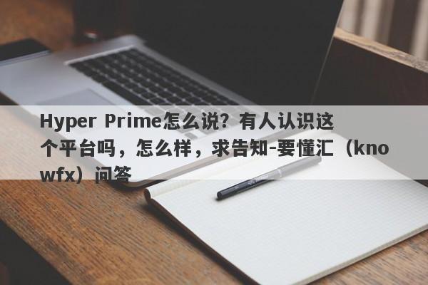 Hyper Prime怎么说？有人认识这个平台吗，怎么样，求告知-要懂汇（knowfx）问答