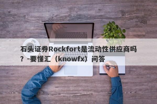 石头证券Rockfort是流动性供应商吗？-要懂汇（knowfx）问答