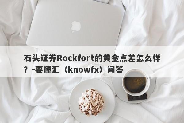 石头证券Rockfort的黄金点差怎么样？-要懂汇（knowfx）问答