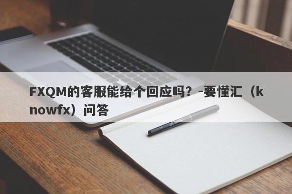 FXQM的客服能给个回应吗？-要懂汇（knowfx）问答