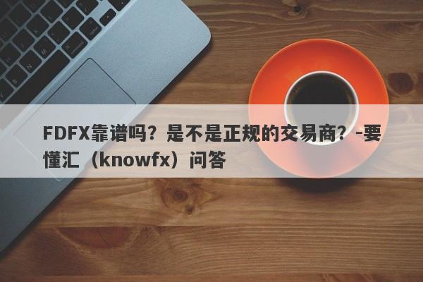 FDFX靠谱吗？是不是正规的交易商？-要懂汇（knowfx）问答