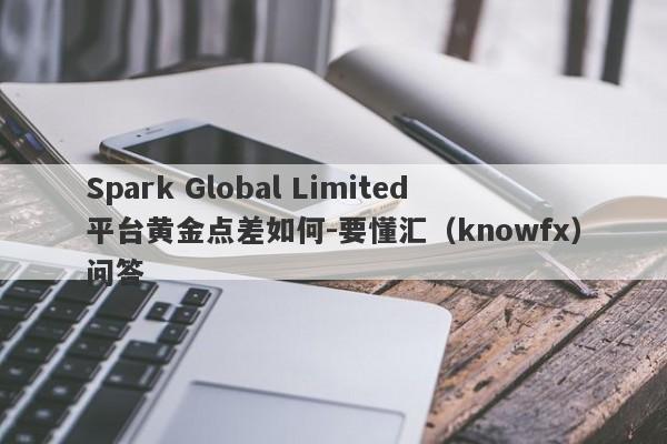 Spark Global Limited平台黄金点差如何-要懂汇（knowfx）问答