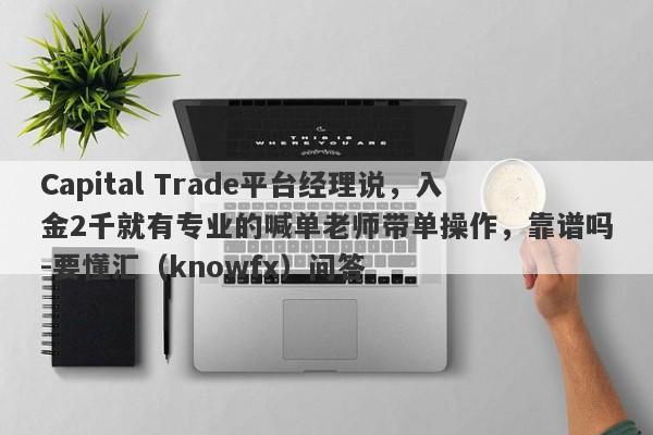 Capital Trade平台经理说，入金2千就有专业的喊单老师带单操作，靠谱吗-要懂汇（knowfx）问答