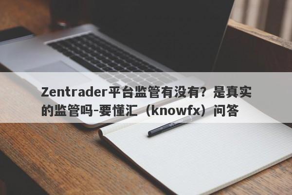 Zentrader平台监管有没有？是真实的监管吗-要懂汇（knowfx）问答