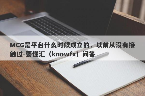 MCG是平台什么时候成立的，以前从没有接触过-要懂汇（knowfx）问答