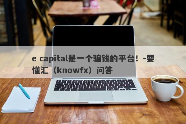 e capital是一个骗钱的平台！-要懂汇（knowfx）问答