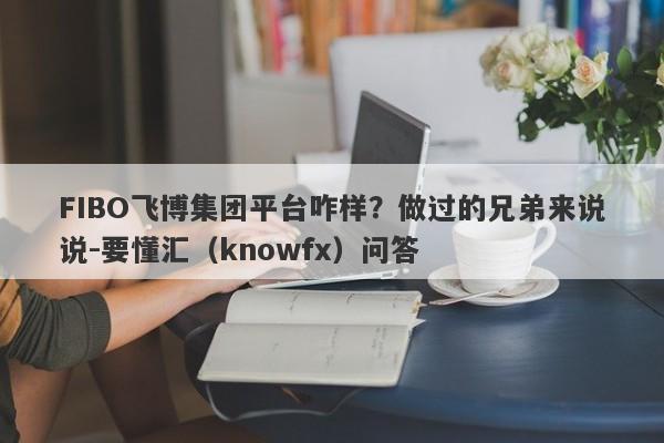 FIBO飞博集团平台咋样？做过的兄弟来说说-要懂汇（knowfx）问答