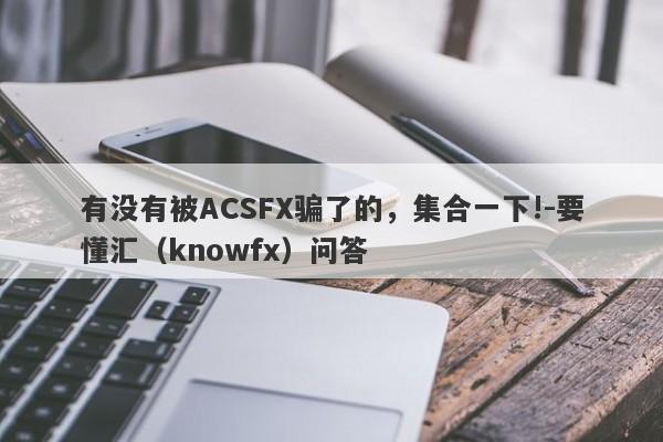 有没有被ACSFX骗了的，集合一下!-要懂汇（knowfx）问答