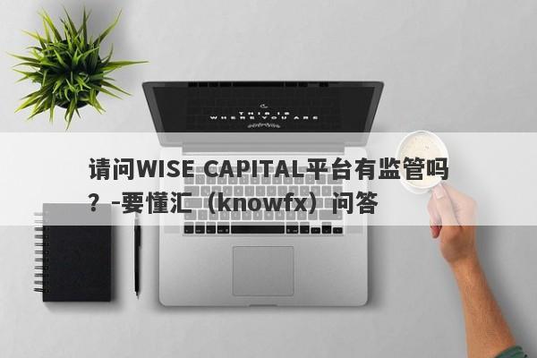 请问WISE CAPITAL平台有监管吗？-要懂汇（knowfx）问答