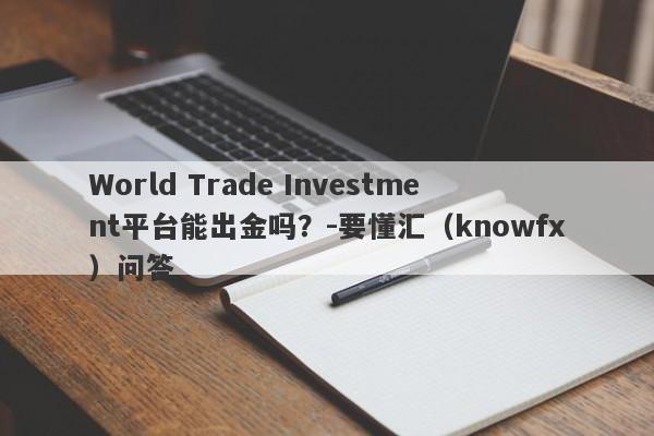 World Trade Investment平台能出金吗？-要懂汇（knowfx）问答