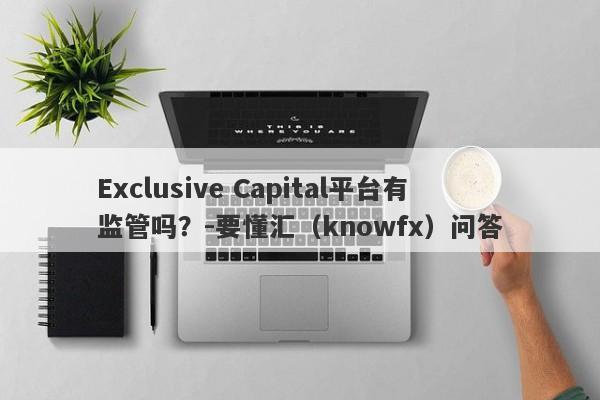 Exclusive Capital平台有监管吗？-要懂汇（knowfx）问答