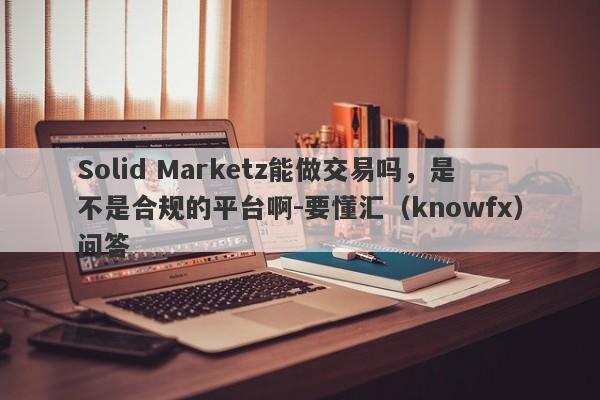 Solid Marketz能做交易吗，是不是合规的平台啊-要懂汇（knowfx）问答