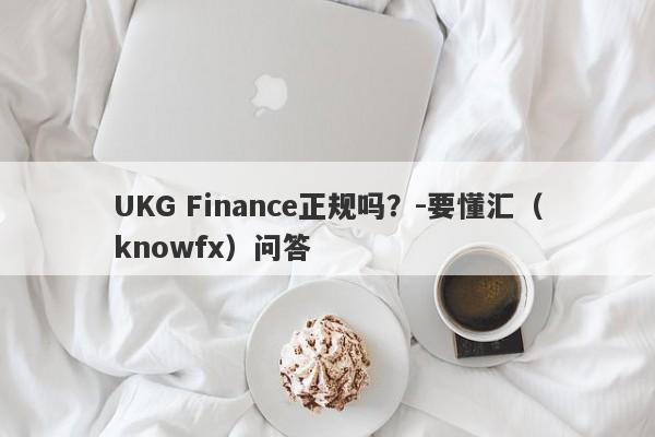 UKG Finance正规吗？-要懂汇（knowfx）问答