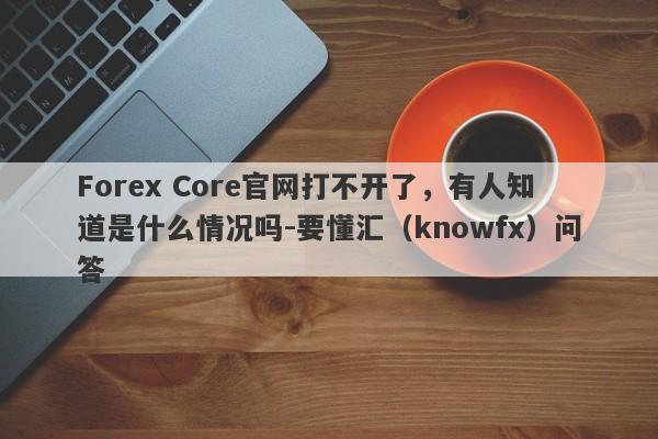 Forex Core官网打不开了，有人知道是什么情况吗-要懂汇（knowfx）问答