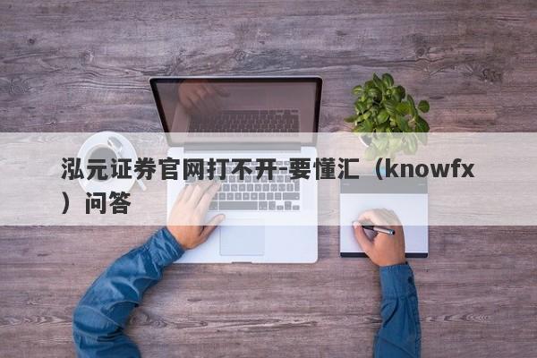 泓元证券官网打不开-要懂汇（knowfx）问答