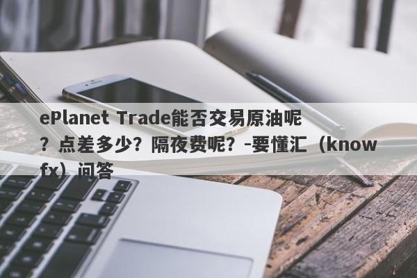 ePlanet Trade能否交易原油呢？点差多少？隔夜费呢？-要懂汇（knowfx）问答