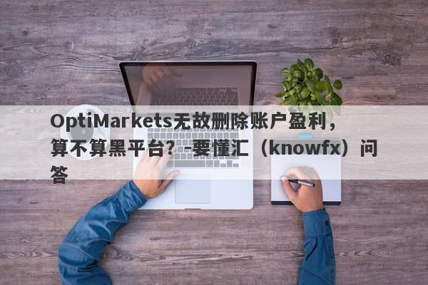 OptiMarkets无故删除账户盈利，算不算黑平台？-要懂汇（knowfx）问答