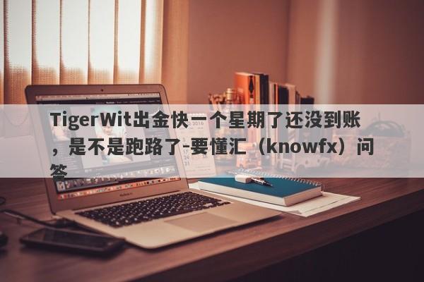 TigerWit出金快一个星期了还没到账，是不是跑路了-要懂汇（knowfx）问答