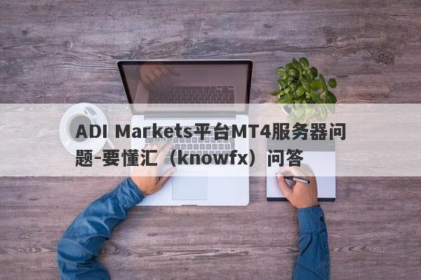 ADI Markets平台MT4服务器问题-要懂汇（knowfx）问答