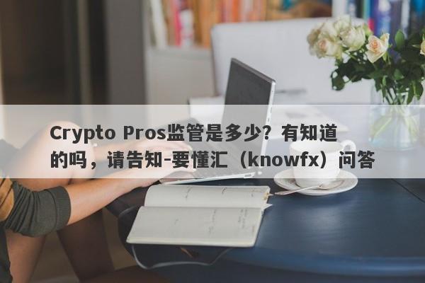 Crypto Pros监管是多少？有知道的吗，请告知-要懂汇（knowfx）问答