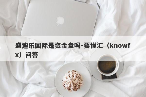 盛迪乐国际是资金盘吗-要懂汇（knowfx）问答