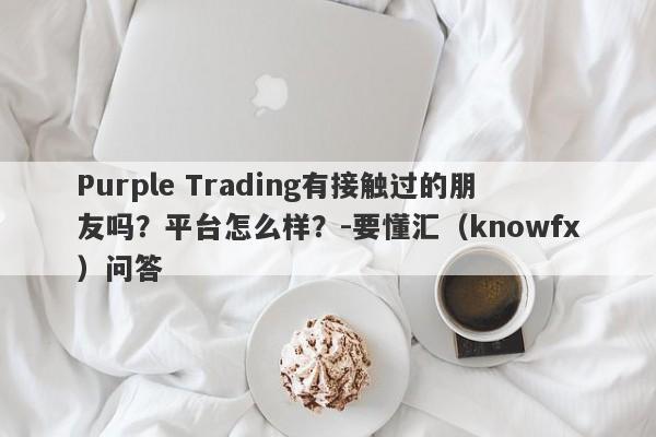 Purple Trading有接触过的朋友吗？平台怎么样？-要懂汇（knowfx）问答