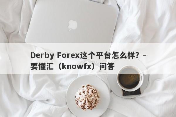 Derby Forex这个平台怎么样？-要懂汇（knowfx）问答