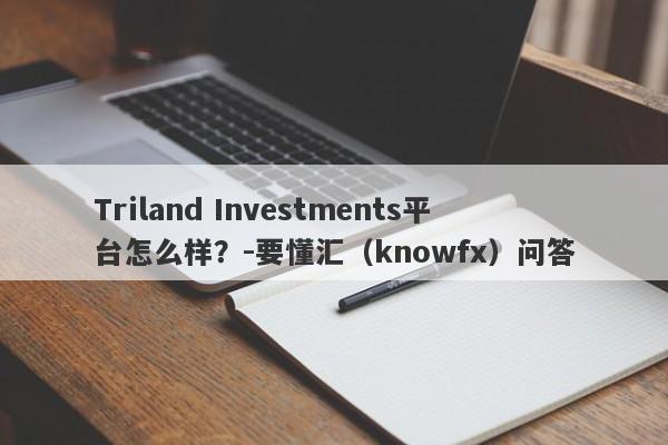 Triland Investments平台怎么样？-要懂汇（knowfx）问答