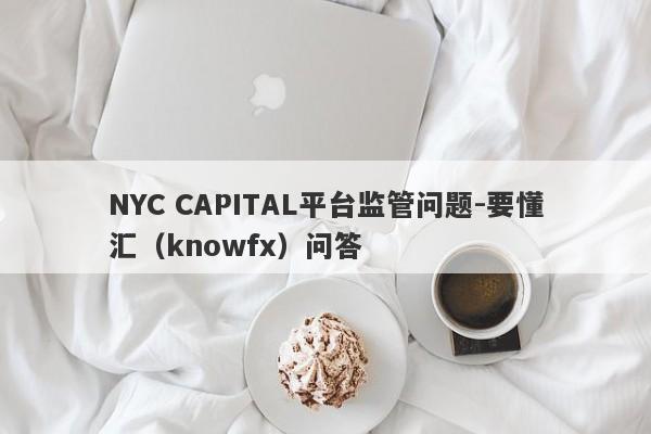 NYC CAPITAL平台监管问题-要懂汇（knowfx）问答