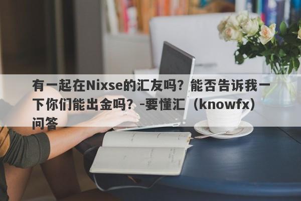 有一起在Nixse的汇友吗？能否告诉我一下你们能出金吗？-要懂汇（knowfx）问答