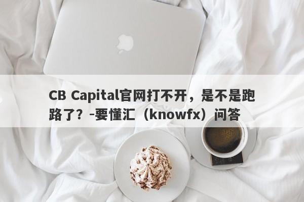 CB Capital官网打不开，是不是跑路了？-要懂汇（knowfx）问答