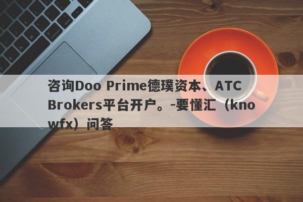 咨询Doo Prime德璞资本、ATC Brokers平台开户。-要懂汇（knowfx）问答