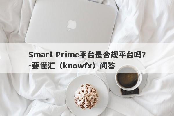 Smart Prime平台是合规平台吗？-要懂汇（knowfx）问答