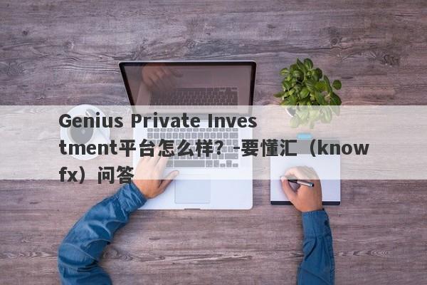 Genius Private Investment平台怎么样？-要懂汇（knowfx）问答