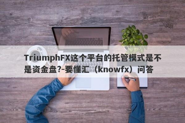 TriumphFX这个平台的托管模式是不是资金盘?-要懂汇（knowfx）问答