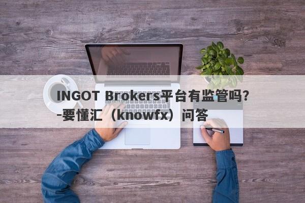 INGOT Brokers平台有监管吗？-要懂汇（knowfx）问答