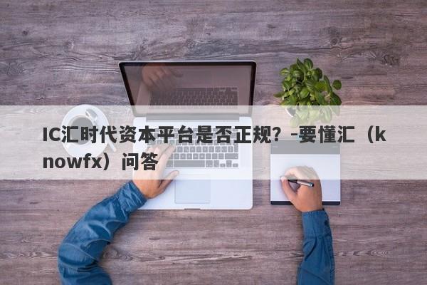 IC汇时代资本平台是否正规？-要懂汇（knowfx）问答