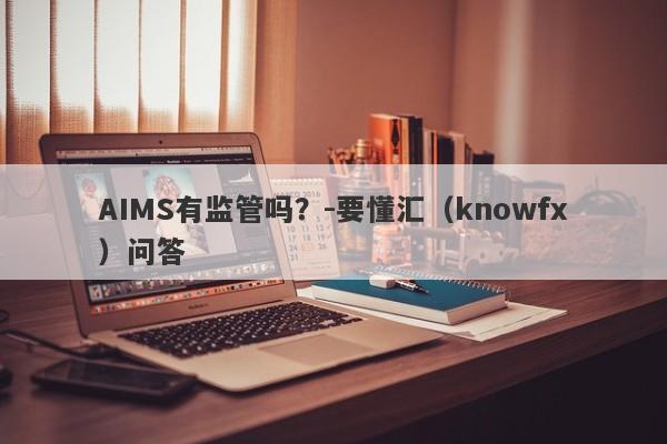 AIMS有监管吗？-要懂汇（knowfx）问答