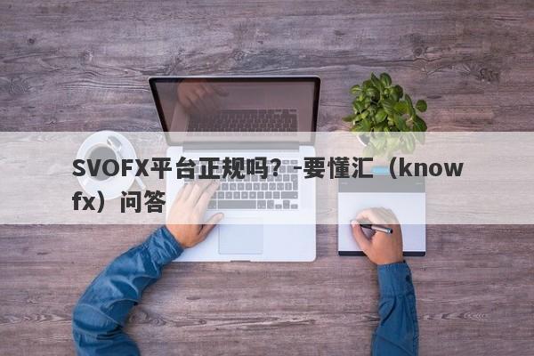 SVOFX平台正规吗？-要懂汇（knowfx）问答