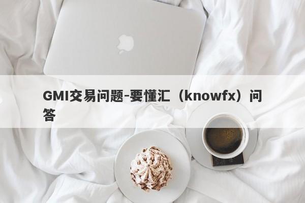 GMI交易问题-要懂汇（knowfx）问答