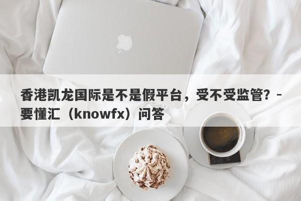 香港凯龙国际是不是假平台，受不受监管？-要懂汇（knowfx）问答