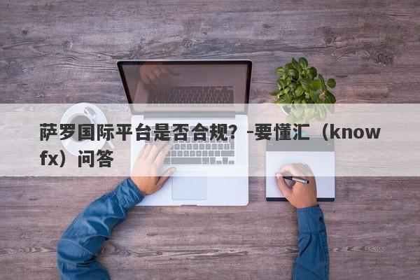 萨罗国际平台是否合规？-要懂汇（knowfx）问答