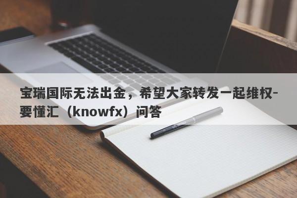 宝瑞国际无法出金，希望大家转发一起维权-要懂汇（knowfx）问答