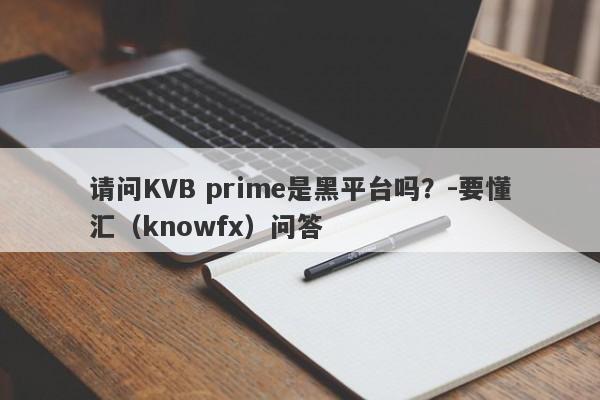 请问KVB prime是黑平台吗？-要懂汇（knowfx）问答