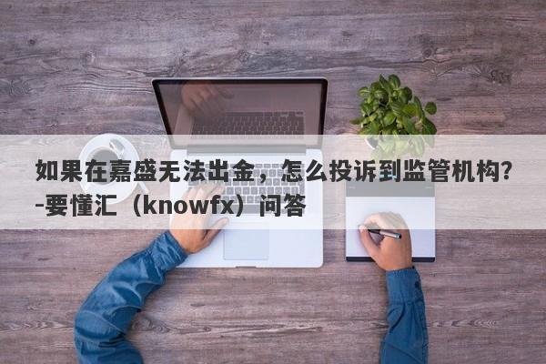 如果在嘉盛无法出金，怎么投诉到监管机构？-要懂汇（knowfx）问答