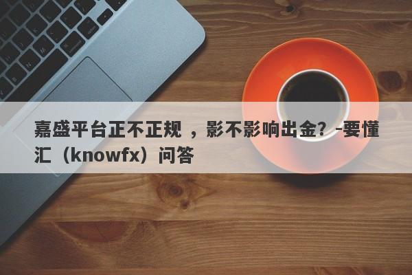 嘉盛平台正不正规 ，影不影响出金？-要懂汇（knowfx）问答